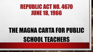 REPUBLIC ACT NO. 4670
JUNE 18, 1966
THE MAGNA CARTA FOR PUBLIC
SCHOOL TEACHERS
 