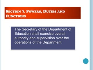 SECTION 7. POWERS, DUTIES AND
FUNCTIONS
The Secretary of the Department of
Education shall exercise overall
authority and supervision over the
operations of the Department.
 