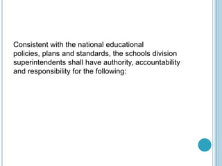 Consistent with the national educational
policies, plans and standards, the schools division
superintendents shall have authority, accountability
and responsibility for the following:
 