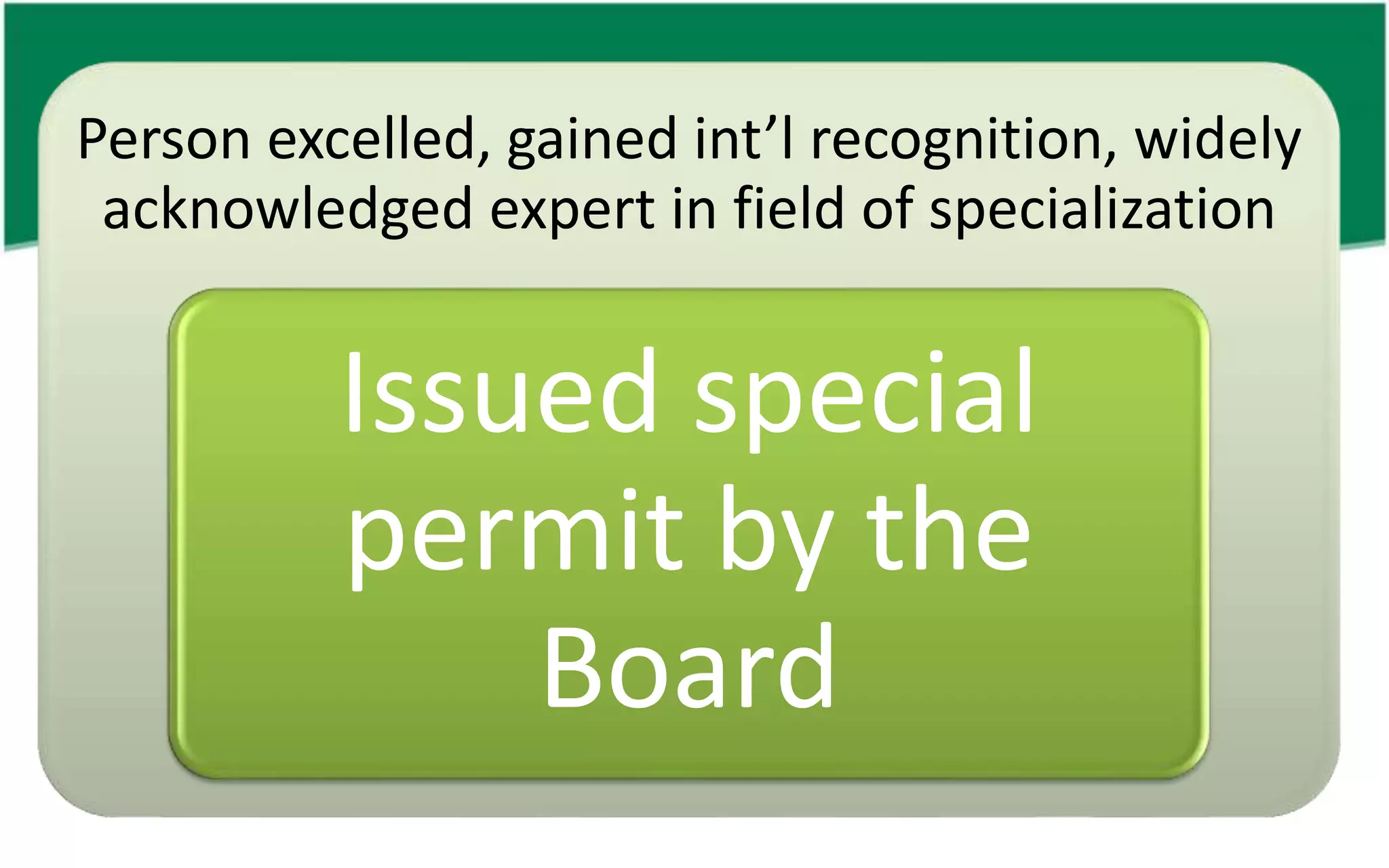 Person excelled, gained int’l recognition, widely
acknowledged expert in field of specialization
Issued special
permit by the
Board