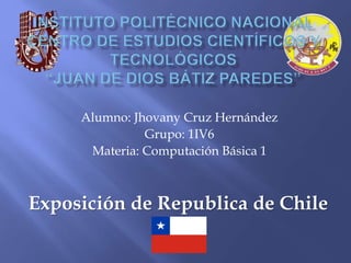 Alumno: Jhovany Cruz Hernández
Grupo: 1IV6
Materia: Computación Básica 1
Exposición de Republica de Chile
 