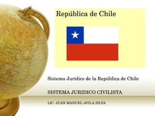 República de Chile Sistema Jurídico de la República de Chile SISTEMA JURIDICO CIVILISTA LIC. JUAN MANUEL AVILA SILVA 