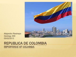 REPUBLICA DE COLOMBIA
IMPORTANCE OF COLOMBIA
Alejandro Restrepo
Geology 400
05/02/2013
 