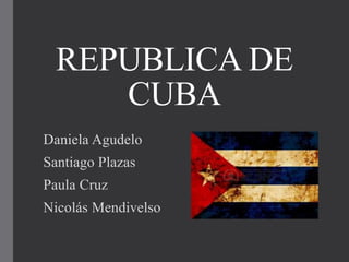 REPUBLICA DE
CUBA
Daniela Agudelo
Santiago Plazas
Paula Cruz
Nicolás Mendivelso
 