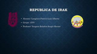 REPUBLICA DE IRAK
• Alumno: Longinos Patrcio Luis Alberto
• Grupo: 1IV8
• Profesor: Vergara Bolaños Sergio Hector
 