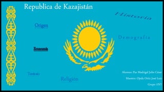 Republica de Kazajistán
Alumno: Paz Madrigal Julio César
Maestro: Ojeda Ortiz José Luis
Grupo 1IV7
Origen
Demografía
Territorio
Religión
 