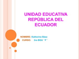 UNIDAD EDUCATIVA
REPÚBLICA DEL
ECUADOR
NOMBRE: Katherine Báez
CURSO: 3ro BGU ´´F´´
 