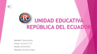 UNIDAD EDUCATIVA
REPÚBLICA DEL ECUADOR
Nombre: Tania Lechón
Curso: 3ro.B.G.U.’’G’’
Fecha: 24/04/2015
Docente: Verónica López
 
