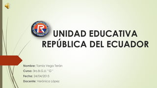 UNIDAD EDUCATIVA
REPÚBLICA DEL ECUADOR
Nombre: Tamia Vega Terán
Curso: 3ro.B.G.U.’’G’’
Fecha: 24/04/2015
Docente: Verónica López
 