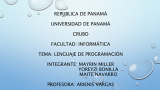 REPUBLICA DE PANAMÁ
UNIVERSIDAD DE PANAMÁ
CRUBO
FACULTAD: INFORMÁTICA
TEMA: LENGUAJE DE PROGRAMACIÓN
INTEGRANTE: MAYRIN MILLER
YOREYZI BONILLA
MAITE NAVARRO
PROFESORA: ARIENIS VARGAS
 