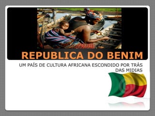 REPUBLICA DO BENIM
UM PAÍS DE CULTURA AFRICANA ESCONDIDO POR TRÁS
                                    DAS MIDIAS
 