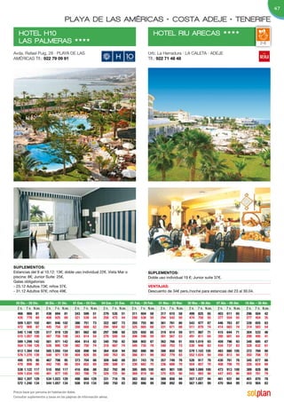 47

                                    PLAYA DE LAS AMÉRICAS • COSTA ADEJE • TENERIFE
   HOTEL H10                                                                                      HOTEL RIU ARECAS                                HHHH
   LAS PALMERAS                           HHHH
                                                                                                                                                                            2-6

Avda. Rafael Puig, 28 · PLAYA DE LAS                                                          Urb. La Herradura · LA CALETA · ADEJE
AMÉRICAS Tlf.: 922 79 09 91                                                                   Tlf.: 922 71 48 48




SuplementoS:
Estancias del 9 al 10.12: 13€; doble uso individual 22€. Vista Mar o                          SuplementoS:
piscina: 8€; Junior Suite: 25€.                                                               Doble uso individual 19 €; Junior suite 37€.
Galas obligatorias:
- 25.12 Adultos 73€; niños 37€.                                                               VentAJAS:
- 31.12 Adultos 97€; niños 49€.                                                               Descuento de 34€ pers./noche para estancias del 23 al 30.04.


 25 Dic. - 29 Dic.    30 Dic. - 31 Dic.   01 Ene. - 03 Ene.   04 Ene. - 31 Ene.   01 Feb. - 29 Feb.   01 Mar. - 29 Mar.   30 Mar. - 06 Abr.   07 Abr. - 09 Abr.   10 Abr. - 30 Abr.
  2 n. 7 n. N.ex.      2 n. 7 n. N.ex.     2 n. 7 n. N.ex.     2 n. 7 n. N.ex.     2 n. 7 n. N.ex.     2 n. 7 n. N.ex.     2 n. 7 n. N.ex.     2 n. 7 n. N.ex.     2 n. 7 n. N.ex.
  466 869 81           438 694 81          343 599 51          279 535 51          311 604 58          317 610 58          499 825 65          403 611 65          296 504 42
  435 779 69           408 625 69          321 539 44          258 475 44          288 536 50          294 542 50          474 750 55          377 554 55          277 454 35
  509 1.021 102        481 846 102         386 751 73          322 687 73          355 755 80          361 761 80          543 977 87          446 763 87          339 655 63
  472 908 87           445 754 87          358 668 62          294 604 62          325 665 68          331 671 68          511 879 74          414 683 74          314 583 54
  545 1.148 120        517 819 120         361 662 60          297 598 60          325 650 65          319 614 59          511 867 71          415 644 71          304 533 46
  515 1.057 108        487 758 108         343 614 54          279 550 54          306 598 59          301 567 53          491 811 64          395 601 64          289 495 41
  589 1.299 142        561 971 142         404 814 82          340 750 82          368 802 87          362 766 81          555 1.019 93        458 796 93          348 685 67
  554 1.194 128        526 895 128         382 750 74          318 687 74          345 735 78          340 703 73          530 948 83          434 737 83          328 632 61
  613 1.384 154        585 1.055 154       428 898 94          364 834 94          392 886 99          386 850 93          579 1.103 105       483 880 105         372 769 80
  576 1.270 139        548 971 139         404 826 85          340 763 85          366 811 89          362 779 83          552 1.024 94        456 813 94          350 708 72
  495 970 95           467 798 95          373 704 66          309 640 68          351 743 78          357 749 78          526 917 78          430 761 78          345 677 66
  470 898 86           442 740 86          354 652 60          290 588 61          330 682 70          336 688 70          504 857 70          408 706 70          326 624 60
  538 1.122 117        510 950 117         416 856 88          352 792 89          395 895 100         401 901 100         569 1.069 100       473 913 100         389 828 88
  509 1.034 105        481 877 105         393 788 79          329 725 80          369 819 90          375 825 90          543 993 90          447 843 90          365 761 79
  562 1.207 129        534 1.023 129       498 884 129         331 716 78          383 852 94          389 858 94          557 1.027 94        461 931 94          401 870 78
  572 1.240 134        544 1.057 134       508 918 134         340 750 83          392 886 99          398 892 99          567 1.061 99        470 964 99          410 904 83

Precio base por persona en habitación doble.
Consultar suplementos y tasas en las páginas de información aérea.
 