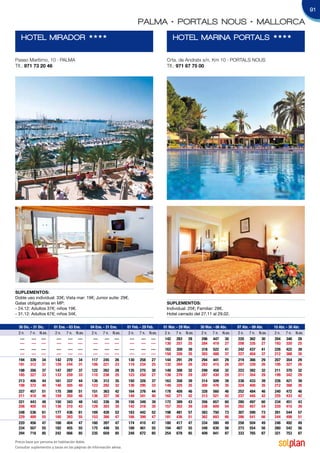 91

                                                                           PALMA • PORTALS NOUS • MALLORCA
   HOTEL MIRADOR                             HHHH                                             HOTEL MARINA PORTALS                                   HHHH



Paseo Marítimo, 10 · PALMA                                                                Crta. de Andratx s/n. Km 10 · PORTALS NOUS
Tlf.: 971 73 20 46                                                                        Tlf.: 971 67 75 00




SuplementoS:
Doble uso individual: 33€; Vista mar: 19€; Junior suite: 29€.
Galas obligatorias en MP:                                                                 SuplementoS:
- 24.12: Adultos 37€; niños 19€.                                                          Individual: 25€; Familiar: 28€.
- 31.12: Adultos 67€; niños 34€.                                                          Hotel cerrado del 27.11 al 29.02.


  30 Dic. - 31 Dic.     01 Ene. - 03 Ene.     04 Ene. - 31 Ene.      01 Feb. - 29 Feb.   01 Mar. - 29 Mar.   30 Mar. - 06 Abr.   07 Abr. - 09 Abr.   10 Abr. - 30 Abr.
  2 n. 7 n. N.ex.        2 n. 7 n. N.ex.       2 n. 7 n. N.ex.        2 n. 7 n. N.ex.     2 n. 7 n. N.ex.     2 n. 7 n. N.ex.    2 n. 7 n. N.ex.     2 n. 7 n. N.ex.
   ---     --- ---        ---    --- ---        ---    --- ---         ---    --- ---     142 283 28          296 447 30         220 362 30          204 346 28
   ---     --- ---        ---    --- ---        ---    --- ---         ---    --- ---     130 257 25          284 419 27         208 335 27          193 320 25
   ---     --- ---        ---    --- ---        ---    --- ---         ---    --- ---     163 359 39          318 522 41         242 437 41          226 422 39
   ---     --- ---        ---    --- ---        ---    --- ---         ---    --- ---     150 326 35          303 488 37         227 404 37          212 388 35
  194 339 34             142 270 34            117 245 26             130 258 27          144 291 29          294 441 29         219 366 29          207 354 29
  181 312 31             129 244 31            106 221 23             119 234 25          132 264 26          283 415 26         207 339 26          195 327 26
  198 356 37             147 287 37            122 262 28             135 275 30          149 308 32          299 458 32         223 382 32          211 370 32
  185 327 33             133 259 33            110 236 25             123 250 27          136 279 29          287 430 29         211 354 29          199 342 29
  213 406 44             161 337 44            136 312 35             150 326 37          163 358 39          314 509 39         238 433 39          226 421 39
  198 372 40             146 305 40            123 282 32             136 295 33          149 325 35          300 476 35         224 400 35          212 388 35
  227 457 51             175 388 51            151 363 42             164 376 44          178 409 46          328 560 46         252 484 46          240 472 46
  211 418 46             159 350 46            136 327 38             149 341 40          162 371 42          313 521 42         237 445 42          225 433 42
  221 443 48             150 343 48            143 336 39             156 349 39          172 389 43          356 657 60         280 497 60          234 451 43
  206 405 43             136 310 43            129 303 35             142 316 35          157 352 39          338 609 54         262 457 54          220 415 39
  248 536 61             177 436 61            169 428 52             183 442 52          198 481 57          383 750 73         307 590 73          261 544 57
  229 489 55             160 393 55            153 386 47             166 399 47          181 436 51          362 693 66         286 541 66          244 498 51
  220 456 47             168 404 47            160 397 47             174 410 47          180 417 47          334 580 49         258 504 49          246 492 49
  234 507 55             182 455 55            175 448 55             188 461 55          194 467 55          348 630 56         273 554 56          260 542 56
  294 718 85             242 666 85            235 659 85             248 672 85          254 678 85          409 841 87         333 765 87          321 753 87

Precio base por persona en habitación doble.
Consultar suplementos y tasas en las páginas de información aérea.
 