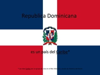 Republica Dominicana




                 es un país del Caribe*


* Las Islas Caribe son un grupo de islas en el Mar Atlántico, al este de América del Norte.
 