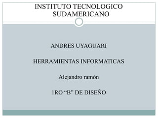 INSTITUTO TECNOLOGICO
     SUDAMERICANO



    ANDRES UYAGUARI

HERRAMIENTAS INFORMATICAS

       Alejandro ramón

     1RO “B” DE DISEÑO
 