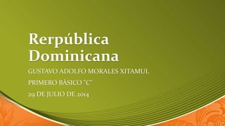 Rerpública
Dominicana
GUSTAVO ADOLFO MORALES XITAMUL
PRIMERO BÁSICO "C"
29 DE JULIO DE 2014
 