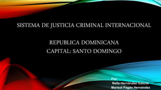 SISTEMA DE JUSTICIA CRIMINAL INTERNACIONAL 
REPUBLICA DOMINICANA 
CAPITAL: SANTO DOMINGO 
Por: 
Naila Hernández Gascot 
Marisol Pagán Hernández 
 