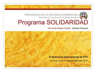 Programa SOLIDARIDAD
PRESIDENCIA DE LA REPÚBLICA DOMINICANA
Gabinete de Coordinación Políticas Sociales
Santiago de Chile| Septiembre año 2011
Fernando Reyes Castro | Director General
VI Seminario Internacional de PTC
 