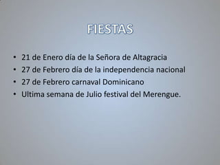 •
•
•
•

21 de Enero día de la Señora de Altagracia
27 de Febrero día de la independencia nacional
27 de Febrero carnaval Dominicano
Ultima semana de Julio festival del Merengue.

 