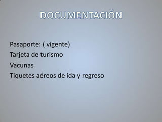 Pasaporte: ( vigente)
Tarjeta de turismo
Vacunas
Tiquetes aéreos de ida y regreso

 
