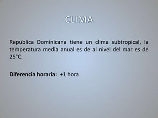 Republica Dominicana tiene un clima subtropical, la
temperatura media anual es de al nivel del mar es de
25°C.
Diferencia horaria: +1 hora

 