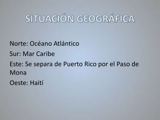 Norte: Océano Atlántico
Sur: Mar Caribe
Este: Se separa de Puerto Rico por el Paso de
Mona
Oeste: Haití

 