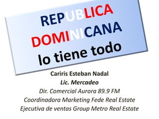Cariris Esteban Nadal
Lic. Mercadeo
Dir. Comercial Aurora 89.9 FM
Coordinadora Marketing Fede Real Estate
Ejecutiva de ventas Group Metro Real Estate
 