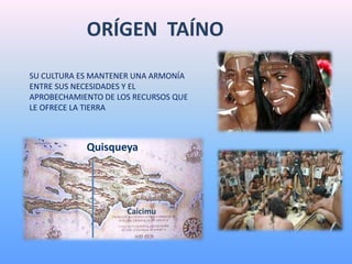 ORÍGEN TAÍNO
SU CULTURA ES MANTENER UNA ARMONÍA
ENTRE SUS NECESIDADES Y EL
APROBECHAMIENTO DE LOS RECURSOS QUE
LE OFRECE LA TIERRA
Quisqueya
Caicimu
 