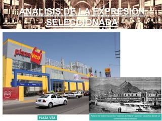 ANALISIS DE LA EXPRESION
SELECCIONADA
PLAZA VEA
Palacio de Gobierno con los "cajones de Ribera" que eran covachas donde se
comercializaba productos
 