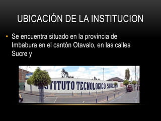UBICACIÓN DE LA INSTITUCION
• Se encuentra situado en la provincia de
Imbabura en el cantón Otavalo, en las calles
Sucre y