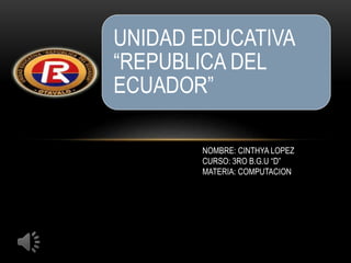 UNIDAD EDUCATIVA
“REPUBLICA DEL
ECUADOR”
NOMBRE: CINTHYA LOPEZ
CURSO: 3RO B.G.U “D”
MATERIA: COMPUTACION
 