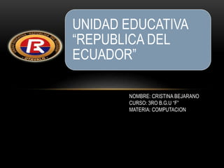 UNIDAD EDUCATIVA
“REPUBLICA DEL
ECUADOR”
NOMBRE: CRISTINA BEJARANO
CURSO: 3RO B.G.U “F”
MATERIA: COMPUTACION
 
