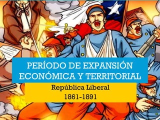 1 
PERÍODO DE EXPANSIÓN 
ECONÓMICA Y TERRITORIAL 
República Liberal 
1861-1891 
 