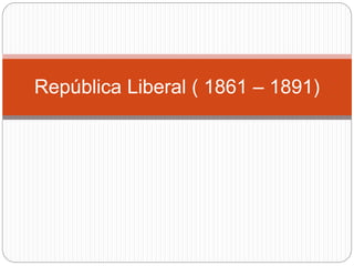 República Liberal ( 1861 – 1891) 
 