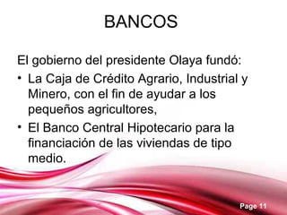 Page 11
BANCOS
El gobierno del presidente Olaya fundó:
• La Caja de Crédito Agrario, Industrial y
Minero, con el fin de ayudar a los
pequeños agricultores,
• El Banco Central Hipotecario para la
financiación de las viviendas de tipo
medio.
 