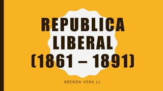 REPUBLICA
LIBERAL
(1861 – 1891)
B R E N D A V E R A L L .
 