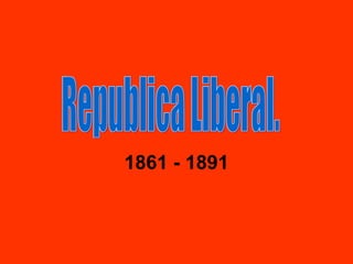 1861 - 1891 Republica Liberal. 