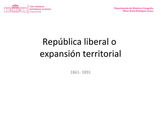 República liberal o  expansión territorial 1861- 1891 Departamento de Historia y Geografía Missr: Karla Rodríguez Araya 