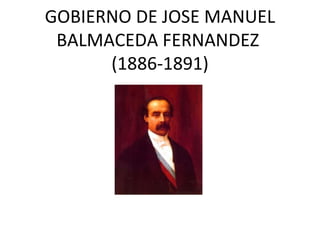 GOBIERNO DE JOSE MANUEL
 BALMACEDA FERNANDEZ
      (1886-1891)
 