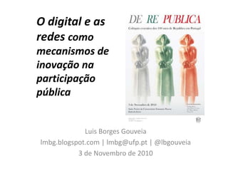 O digital e as
redes como
mecanismos de
inovação na
participação
pública
Luis Borges Gouveia
lmbg.blogspot.com | lmbg@ufp.pt | @lbgouveia
3 de Novembro de 2010
 