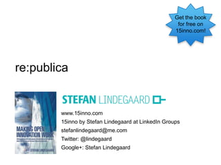 Get the book
                                                     for free on
                                                    15inno.com!




re:publica


        www.15inno.com
        15inno by Stefan Lindegaard at LinkedIn Groups
        stefanlindegaard@me.com
        Twitter: @lindegaard
        Google+: Stefan Lindegaard
 