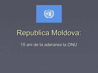 Republica Moldova:Republica Moldova:
15 ani de la aderarea la ONU15 ani de la aderarea la ONU
 