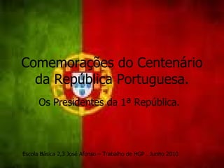 Comemorações do Centenário da República Portuguesa. Os Presidentes da 1ª República. Escola Básica 2,3 José Afonso – Trabalho de HGP . Junho 2010 