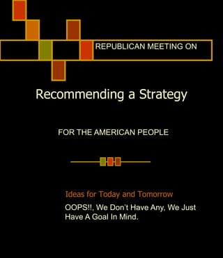 REPUBLICAN MEETING ON




Recommending a Strategy

   FOR THE AMERICAN PEOPLE




    Ideas for Today and Tomorrow
    OOPS!!, We Don’t Have Any, We Just
    Have A Goal In Mind.
 