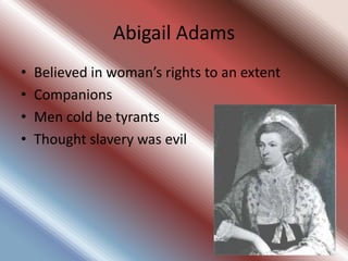 Abigail Adams
•   Believed in woman’s rights to an extent
•   Companions
•   Men cold be tyrants
•   Thought slavery was evil
 