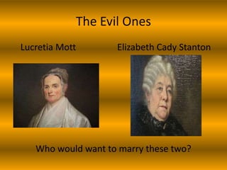 The Evil Ones
Lucretia Mott       Elizabeth Cady Stanton




   Who would want to marry these two?
 