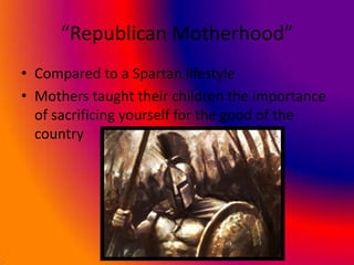 “Republican Motherhood”
• Compared to a Spartan lifestyle
• Mothers taught their children the importance
  of sacrificing yourself for the good of the
  country
 