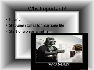 Why Important?
• It isn’t
• Stepping stones for marriage life
• Start of woman’s rights
 