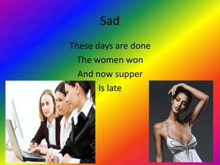 Sad
These days are done
  The women won
  And now supper
       Is late
 