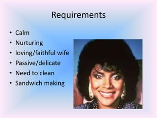 Requirements
•   Calm
•   Nurturing
•   loving/faithful wife
•   Passive/delicate
•   Need to clean
•   Sandwich making
 